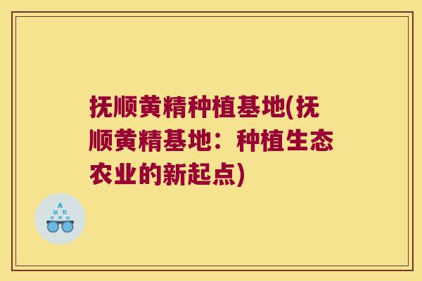 抚顺黄精种植基地(抚顺黄精基地:种植生态农业的新起点) 抚顺黄精种植基地(抚顺黄精基地:种植生态农业的新起点)