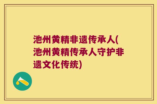 池州黄精非遗传承人(池州黄精传承人守护非遗文化传统)