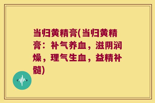 当归黄精膏(当归黄精膏：，滋阴润燥，理气生，益精补髓)
