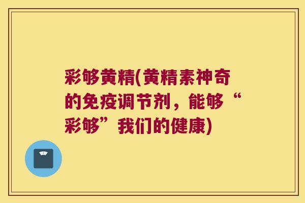 彩够黄精(黄精素神奇的调节剂，能够“彩够”我们的健康)