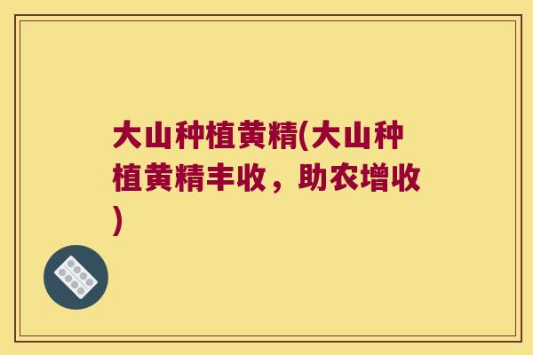 大山种植黄精(大山种植黄精丰收，助农增收)