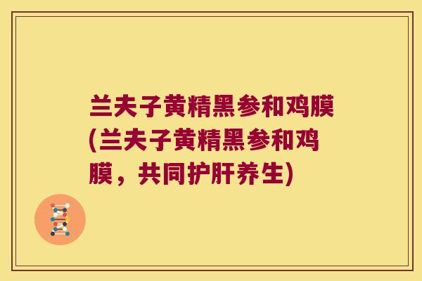 兰夫子黄精黑参和鸡膜(兰夫子黄精黑参和鸡膜，共同养生)