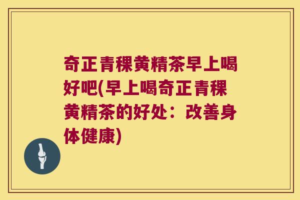 奇正青稞黄精茶早上喝好吧(早上喝奇正青稞黄精茶的好处：改善身体健康)