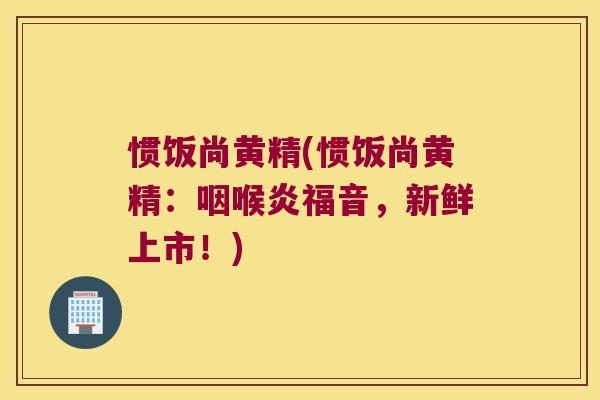 惯饭尚黄精(惯饭尚黄精:咽喉炎福音,新鲜上市!) 惯饭尚黄精(惯饭尚黄精:咽喉炎福音,新鲜上市!)