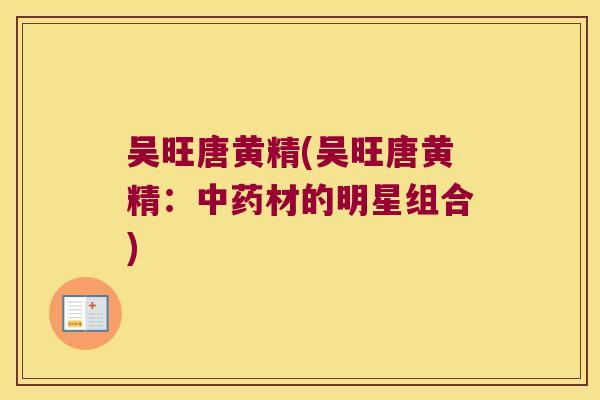 吴旺唐黄精(吴旺唐黄精:材的明星组合) 吴旺唐黄精(吴旺唐黄精:材的明星组合)