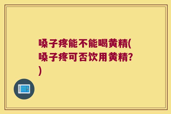 嗓子疼能不能喝黄精(嗓子疼可否饮用黄精？)