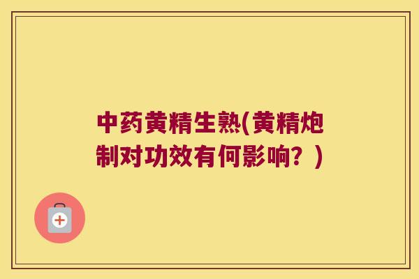 黄精生熟(黄精炮制对功效有何影响？)