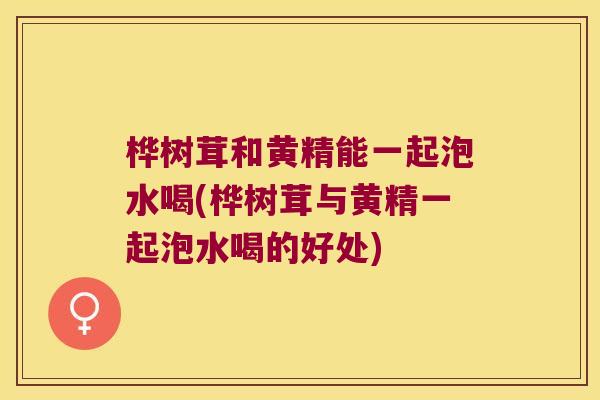 桦树茸和黄精能一起泡水喝(桦树茸与黄精一起泡水喝的好处) 桦树茸和黄精能一起泡水喝(桦树茸与黄精一起泡水喝的好处)