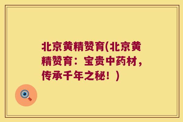 北京黄精赞育(北京黄精赞育：宝贵材，传承千年之秘！)