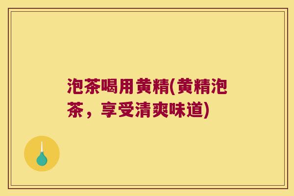 泡茶喝用黄精(黄精泡茶,享受清爽味道) 泡茶喝用黄精(黄精泡茶,享受清爽味道)