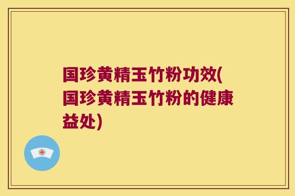 国珍黄精玉竹粉功效(国珍黄精玉竹粉的健康益处) 国珍黄精玉竹粉功效(国珍黄精玉竹粉的健康益处)