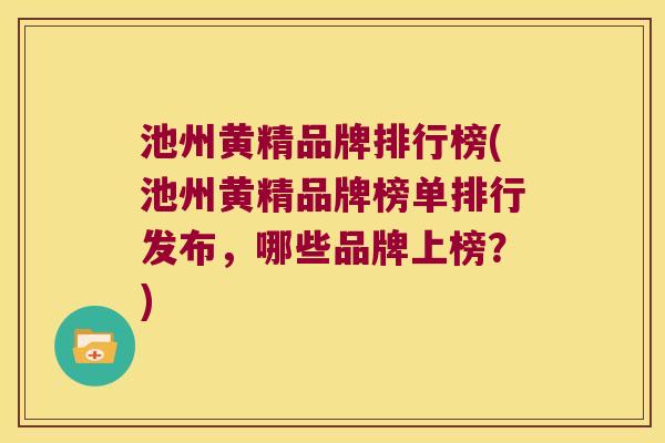 池州黄精品牌排行榜(池州黄精品牌榜单排行发布，哪些品牌上榜？)