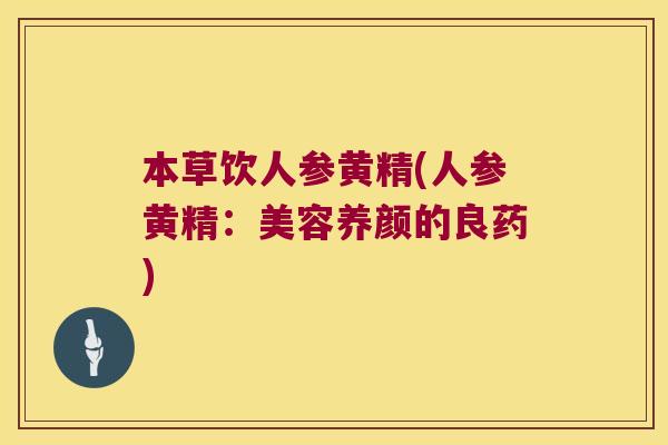 本草饮人参黄精(人参黄精：美容养颜的良药)