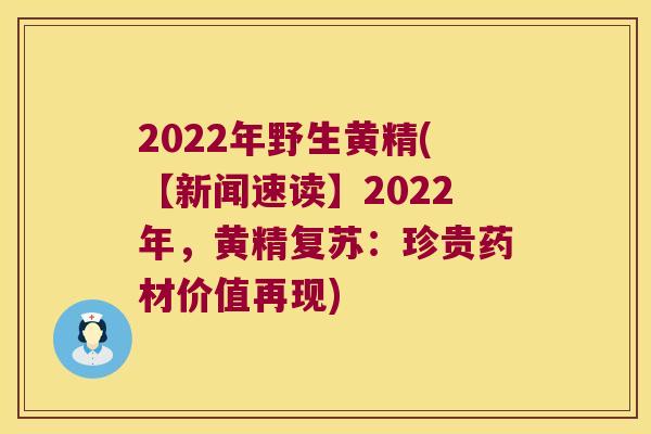 2022年野生黄精(【新闻速读】2022年，黄精复苏：珍贵药材价值再现)
