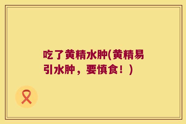 吃了黄精水肿(黄精易引水肿,要慎食!) 吃了黄精水肿(黄精易引水肿,要慎食!)