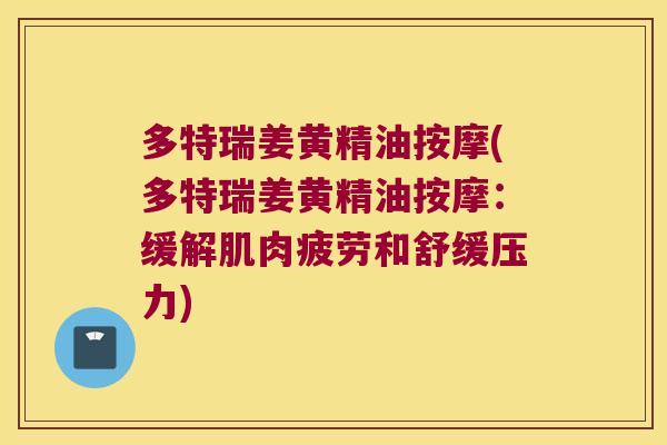 多特瑞姜黄精油按摩(多特瑞姜黄精油按摩：缓解肌肉疲劳和舒缓压力)