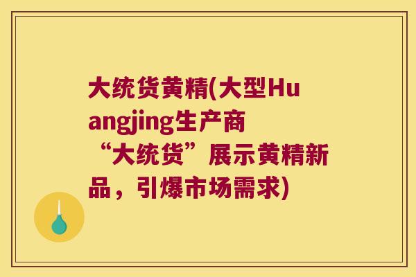 大统货黄精(大型Huangjing生产商“大统货”展示黄精新品，引爆市场需求)
