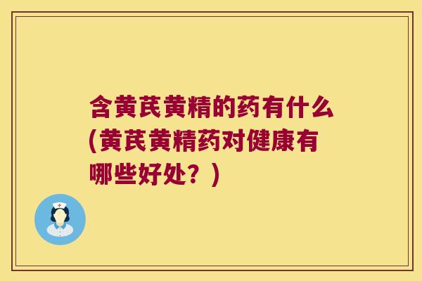 含黄芪黄精的药有什么(黄芪黄精药对健康有哪些好处？)