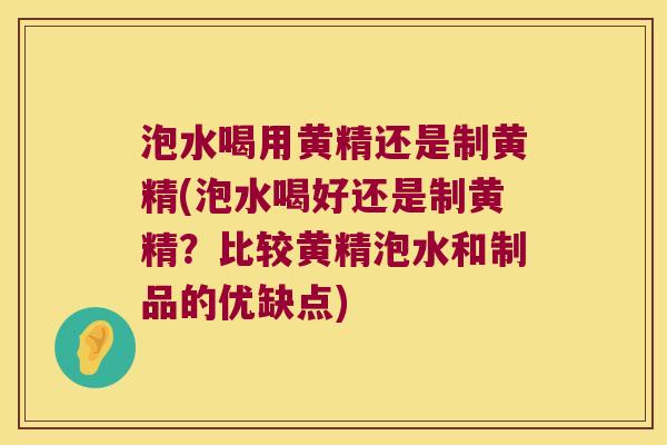 泡水喝用黄精还是制黄精(泡水喝好还是制黄精？比较黄精泡水和制品的优缺点)
