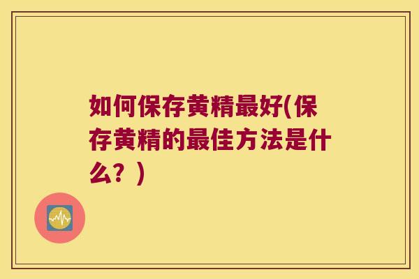 如何保存黄精好(保存黄精的佳方法是什么？)