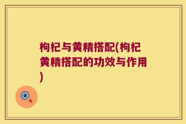 枸杞与黄精搭配(枸杞黄精搭配的功效与作用)