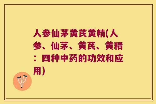 人参仙茅黄芪黄精(人参、仙茅、黄芪、黄精：四种的功效和应用)