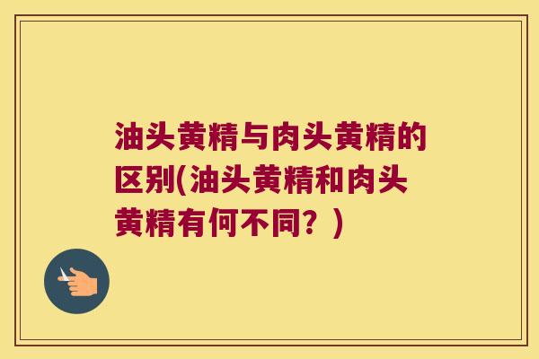 油头黄精与肉头黄精的区别(油头黄精和肉头黄精有何不同？)