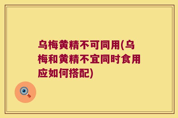 乌梅黄精不可同用(乌梅和黄精不宜同时食用应如何搭配)