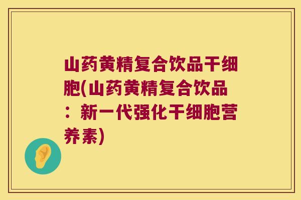 山药黄精复合饮品干细胞(山药黄精复合饮品：新一代强化干细胞营养素)