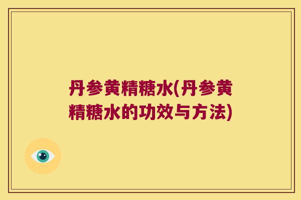 丹参黄精糖水(丹参黄精糖水的功效与方法)