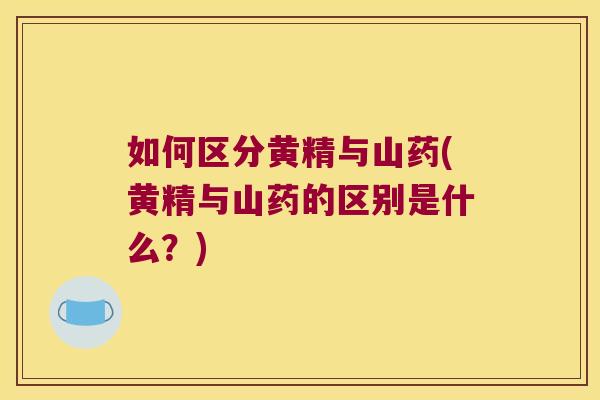 如何区分黄精与山药(黄精与山药的区别是什么？)