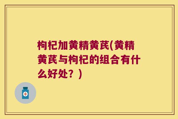 枸杞加黄精黄芪(黄精黄芪与枸杞的组合有什么好处?) 枸杞加黄精黄芪(黄精黄芪与枸杞的组合有什么好处?)