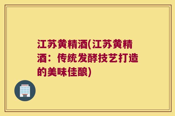 江苏黄精酒(江苏黄精酒：传统发酵技艺打造的美味佳酿)