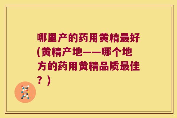 哪里产的药用黄精好(黄精产地——哪个地方的药用黄精品质佳？)