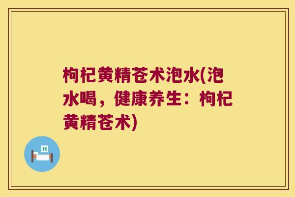 枸杞黄精苍术泡水(泡水喝，健康养生：枸杞黄精苍术)