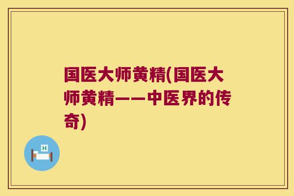 国医大师黄精(国医大师黄精——中医界的传奇)