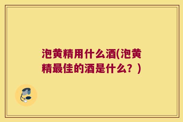 泡黄精用什么酒(泡黄精佳的酒是什么?) 泡黄精用什么酒(泡黄精佳的酒是什么?)