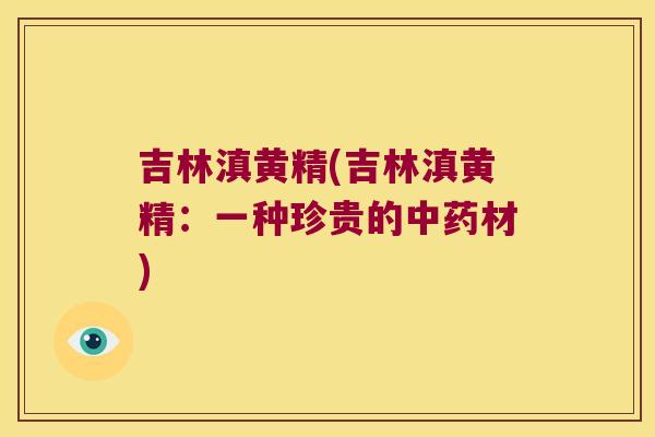 吉林滇黄精(吉林滇黄精:一种珍贵的材) 吉林滇黄精(吉林滇黄精:一种珍贵的材)