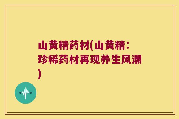 山黄精药材(山黄精:珍稀药材再现养生风潮) 山黄精药材(山黄精:珍稀药材再现养生风潮)
