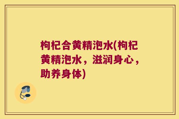 枸杞合黄精泡水(枸杞黄精泡水,滋润身心,助养身体) 枸杞合黄精泡水(枸杞黄精泡水,滋润身心,助养身体)