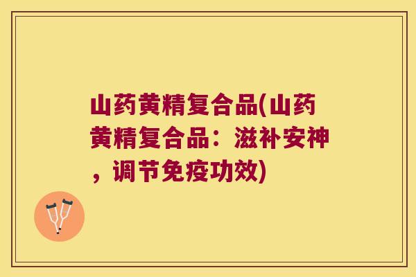 山药黄精复合品(山药黄精复合品:滋补安神,调节功效) 山药黄精复合品(山药黄精复合品:滋补安神,调节功效)