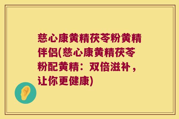 慈心康黄精茯苓粉黄精伴侣(慈心康黄精茯苓粉配黄精:双倍滋补,让你更健康) 慈心康黄精茯苓粉黄精伴侣(慈心康黄精茯苓粉配黄精:双倍滋补,让你更健康)