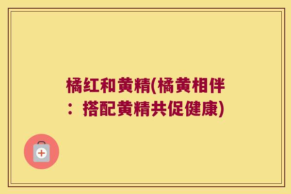 橘红和黄精(橘黄相伴:搭配黄精共促健康) 橘红和黄精(橘黄相伴:搭配黄精共促健康)
