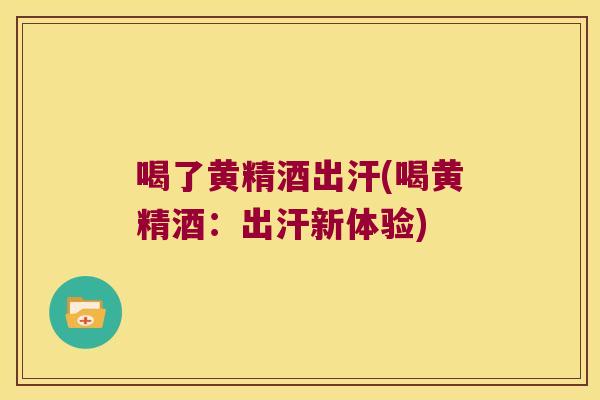 喝了黄精酒出汗(喝黄精酒：出汗新体验)