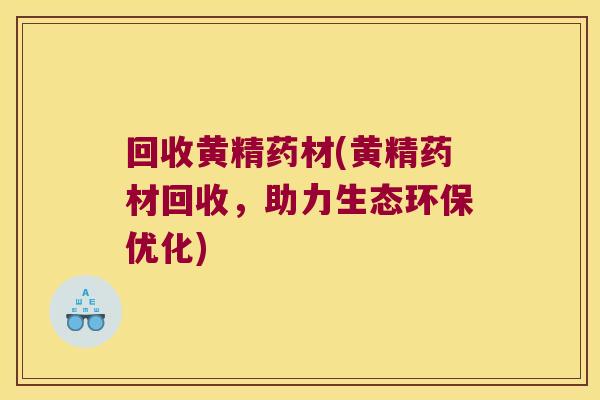 回收黄精药材(黄精药材回收,助力生态环保优化) 回收黄精药材(黄精药材回收,助力生态环保优化)