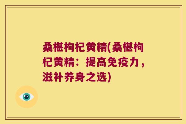 桑椹枸杞黄精(桑椹枸杞黄精：提高力，滋补养身之选)