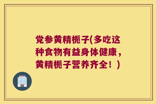 党参黄精栀子(多吃这种食物有益身体健康,黄精栀子营养齐全!) 党参黄精栀子(多吃这种食物有益身体健康,黄精栀子营养齐全!)