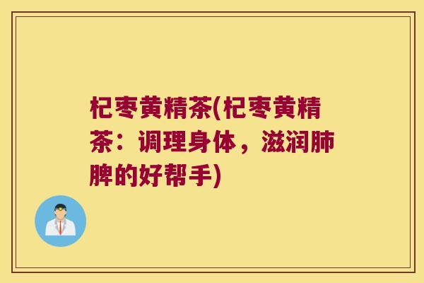 杞枣黄精茶(杞枣黄精茶：调理身体，滋润脾的好帮手)