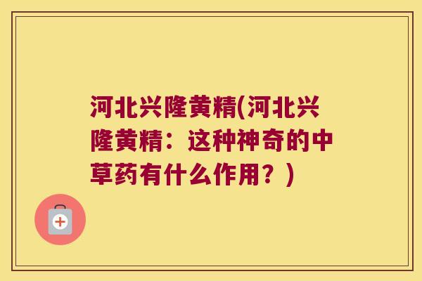 河北兴隆黄精(河北兴隆黄精：这种神奇的中草药有什么作用？)