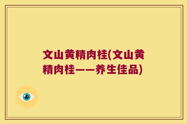 文山黄精肉桂(文山黄精肉桂——养生佳品)